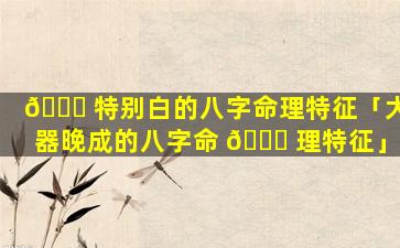🐕 特别白的八字命理特征「大器晚成的八字命 🍀 理特征」